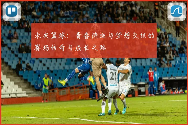 未央篮球：青春热血与梦想交织的赛场传奇与成长之路