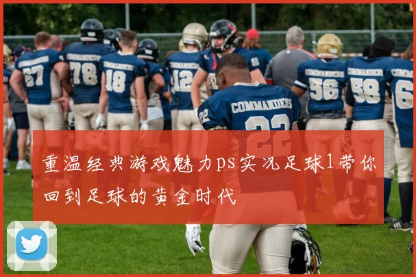 重温经典游戏魅力ps实况足球1带你回到足球的黄金时代