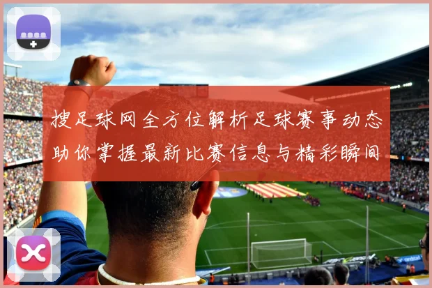 搜足球网全方位解析足球赛事动态助你掌握最新比赛信息与精彩瞬间