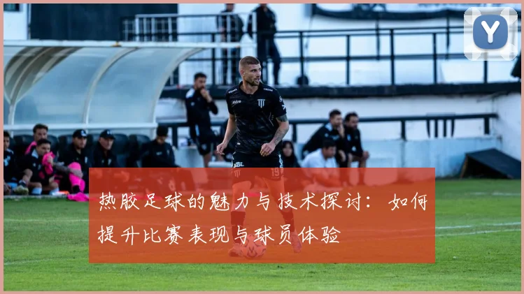 热胶足球的魅力与技术探讨：如何提升比赛表现与球员体验