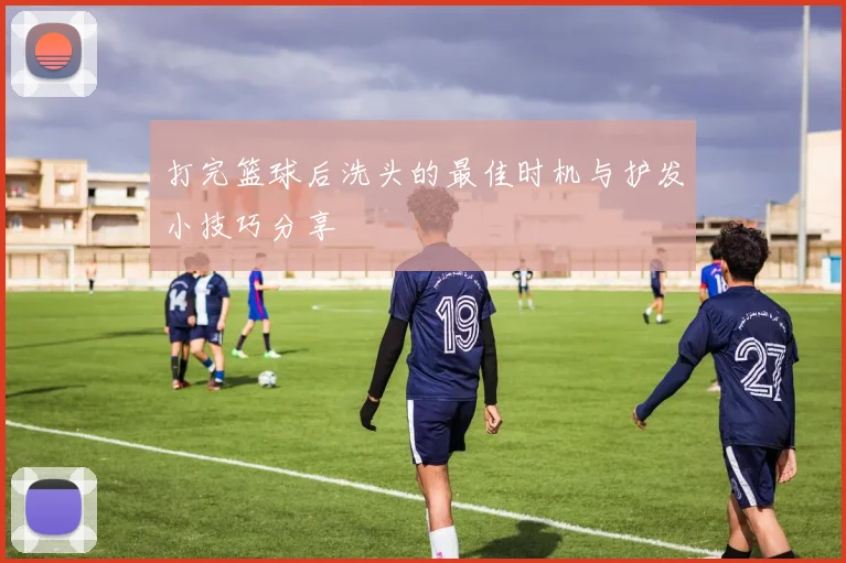 打完篮球后洗头的最佳时机与护发小技巧分享