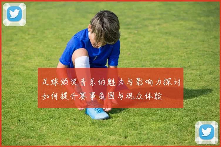 足球颁奖音乐的魅力与影响力探讨如何提升赛事氛围与观众体验