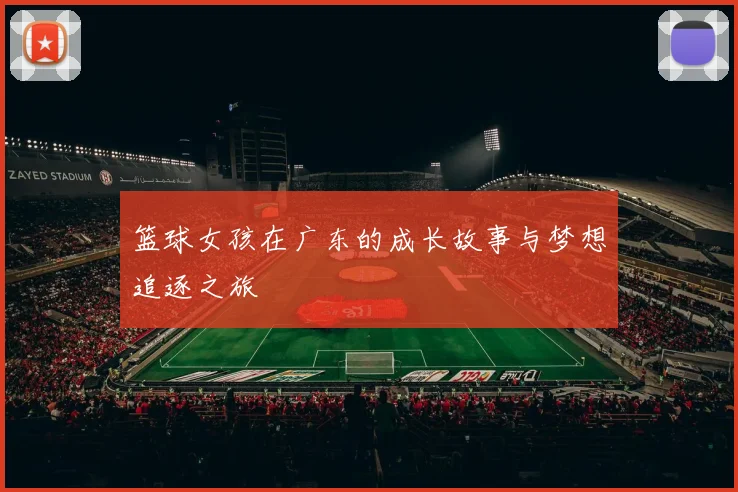 篮球女孩在广东的成长故事与梦想追逐之旅
