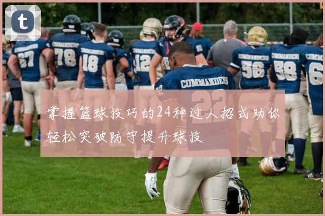 掌握篮球技巧的24种过人招式助你轻松突破防守提升球技